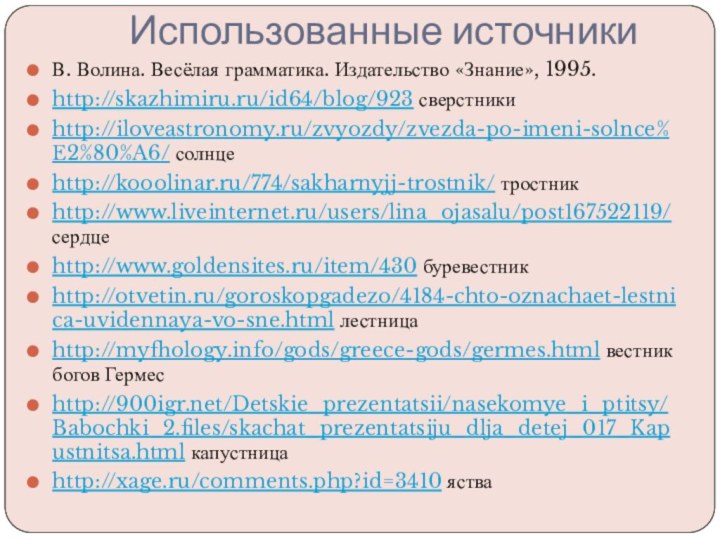 Использованные источникиВ. Волина. Весёлая грамматика. Издательство «Знание», 1995.http://skazhimiru.ru/id64/blog/923 сверстникиhttp://iloveastronomy.ru/zvyozdy/zvezda-po-imeni-solnce%E2%80%A6/ солнцеhttp://kooolinar.ru/774/sakharnyjj-trostnik/ тростникhttp://www.liveinternet.ru/users/lina_ojasalu/post167522119/ сердцеhttp://www.goldensites.ru/item/430