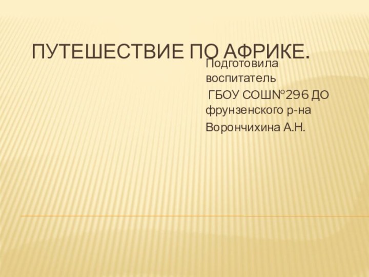 Путешествие по Африке.Подготовила воспитатель ГБОУ СОШ№296 ДО фрунзенского р-наВорончихина А.Н.