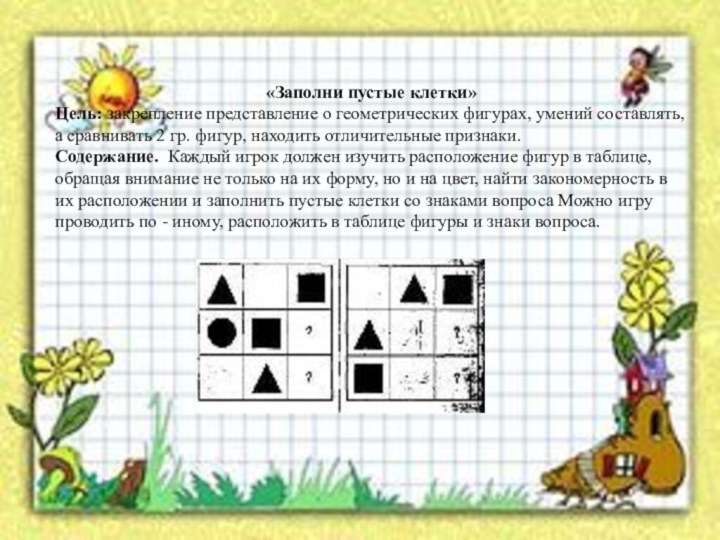 «Заполни пустые клетки»Цель: закрепление представление о геометрических фигурах, умений составлять, а сравнивать