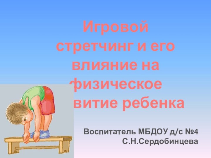 Игровой стретчинг и его влияние на физическое развитие ребенка Воспитатель МБДОУ д/с №4С.Н.Сердобинцева