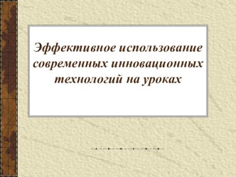 Эффективное использование современных инновационных технологий на уроках методическая разработка по теме