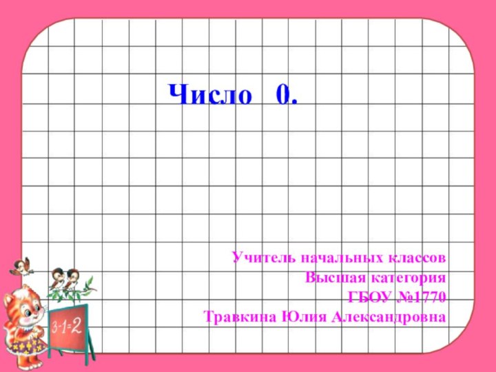 Число  0.Учитель начальных классовВысшая категорияГБОУ №1770Травкина Юлия Александровна