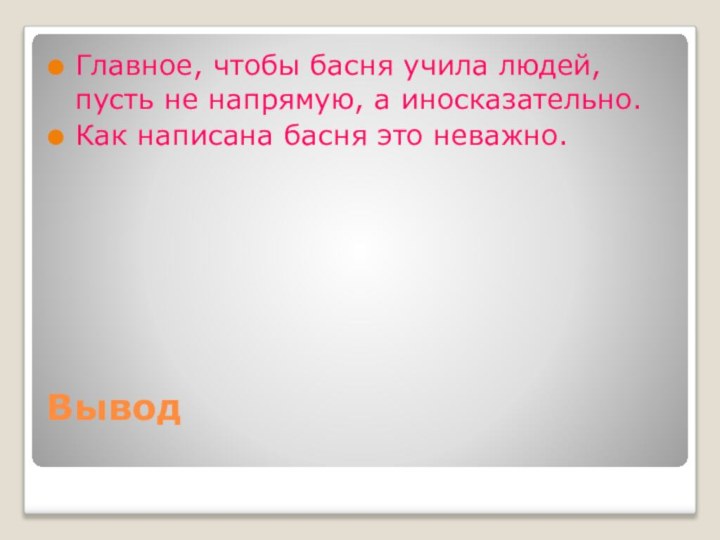 Вывод Главное, чтобы басня учила людей, пусть не напрямую, а иносказательно.Как написана басня это неважно.