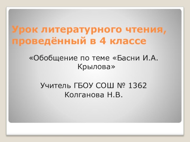 Урок литературного чтения, проведённый в 4 классе«Обобщение по теме «Басни И.А.Крылова»Учитель ГБОУ СОШ № 1362Колганова Н.В.