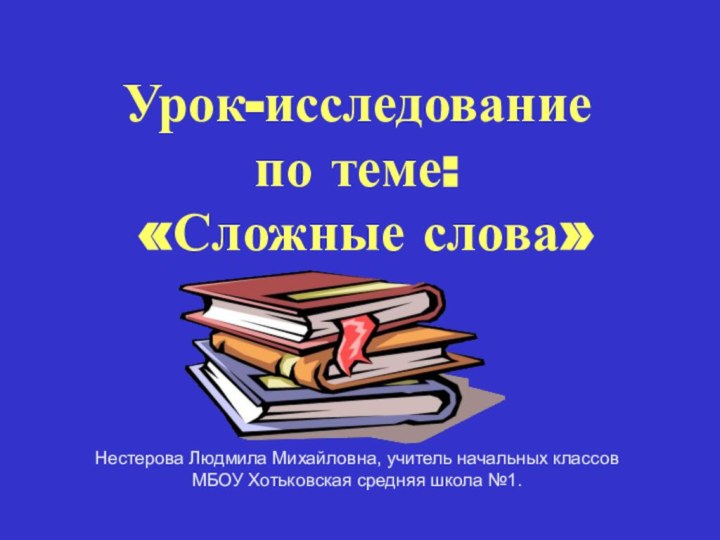 Урок-исследование по теме: «Сложные слова»Нестерова Людмила Михайловна, учитель начальных классов МБОУ Хотьковская средняя школа №1.