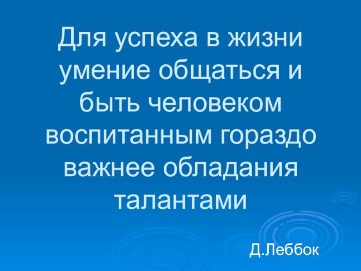 Для успеха в жизни умение общаться и быть человеком воспитанным гораздо важнее обладания талантамиД.Леббок