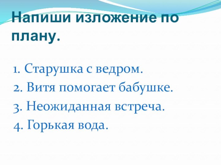 Напиши изложение по плану.1. Старушка с ведром.2. Витя помогает бабушке.3. Неожиданная встреча.4. Горькая вода.