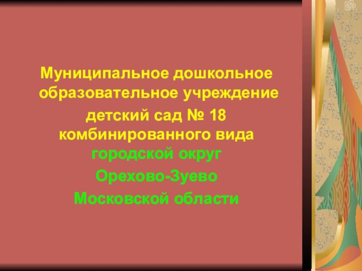 Муниципальное дошкольное образовательное учреждение детский сад № 18 комбинированного вида городской округ Орехово-Зуево Московской области