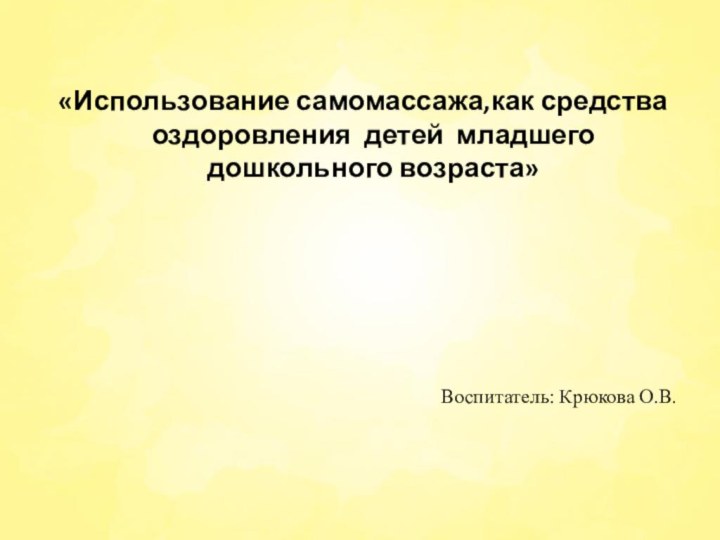 «Использование самомассажа,как средства оздоровления  детей младшего дошкольного возраста»Воспитатель: Крюкова О.В.