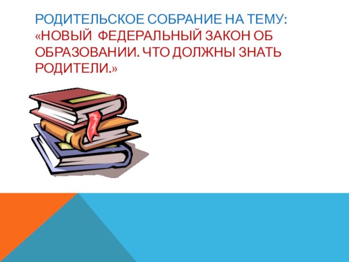 РОДИТЕЛЬСКОЕ СОБРАНИЕ НА ТЕМУ: «НОВЫЙ ФЕДЕРАЛЬНЫЙ ЗАКОН ОБ ОБРАЗОВАНИИ. ЧТО ДОЛЖНЫ ЗНАТЬ РОДИТЕЛИ.»