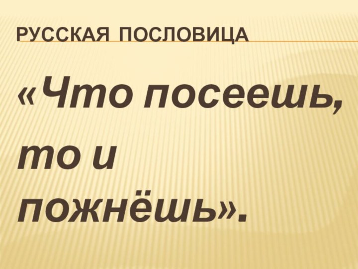 Русская пословица«Что посеешь, то и пожнёшь».