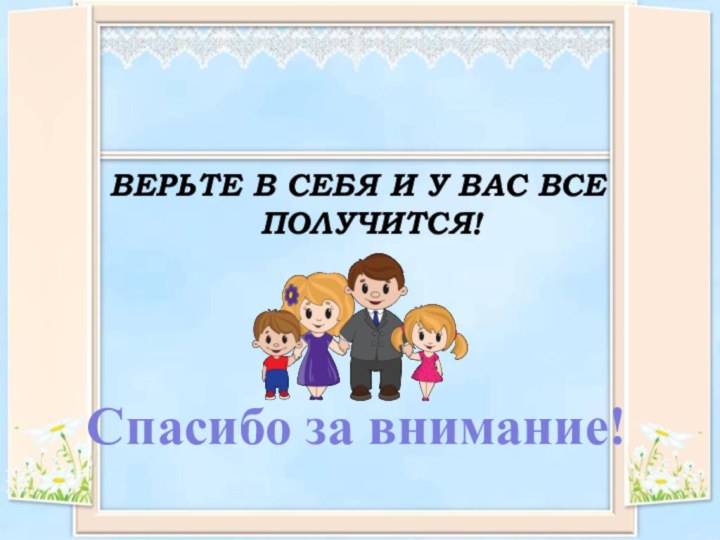 ВЕРЬТЕ В СЕБЯ И У ВАС ВСЕ ПОЛУЧИТСЯ!Спасибо за внимание!