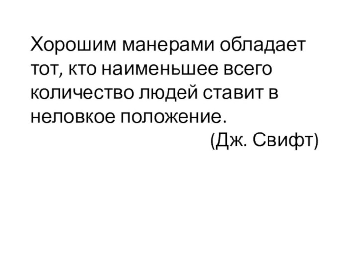 Хорошим манерами обладает тот, кто наименьшее всего количество людей ставит в неловкое положение.(Дж. Свифт)