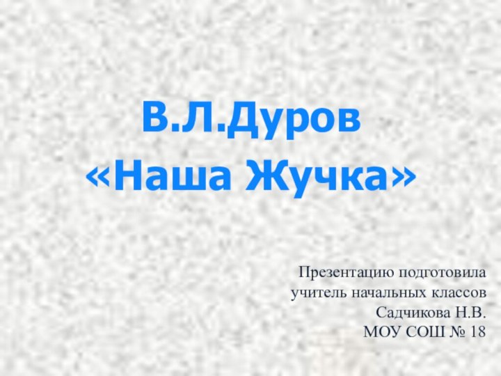 В.Л.Дуров«Наша Жучка»Презентацию подготовила учитель начальных классов Садчикова Н.В.МОУ СОШ № 18