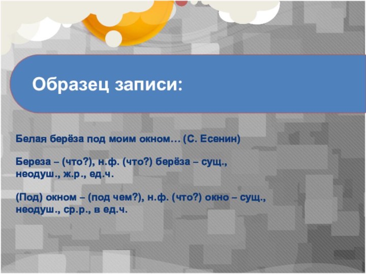 Образец записи:
Белая берёза под моим окном… (С. Есенин)Береза – (что?), н.ф. (что?)