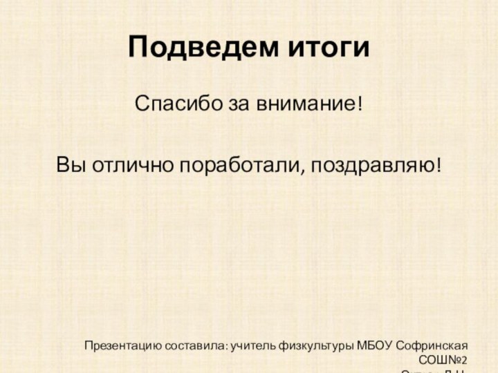 Подведем итогиСпасибо за внимание!Вы отлично поработали, поздравляю!Презентацию составила: учитель физкультуры МБОУ Софринская СОШ№2Эктова Л.Н.