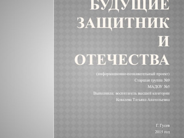 Будущие защитники отечества(информационно-познавательный проект)Старшая группа №9МАДОУ №5Выполнила: воспитатель высшей категорииКовалева Татьяна АнатольевнаГ. Гусев2015 год