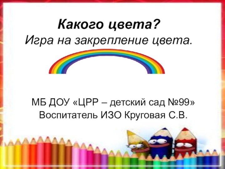 Какого цвета? Игра на закрепление цвета.МБ ДОУ «ЦРР – детский сад №99»Воспитатель ИЗО Круговая С.В.