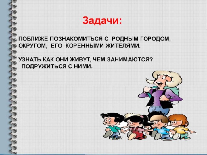 ПОБЛИЖЕ ПОЗНАКОМИТЬСЯ С РОДНЫМ ГОРОДОМ, ОКРУГОМ, ЕГО КОРЕННЫМИ ЖИТЕЛЯМИ.