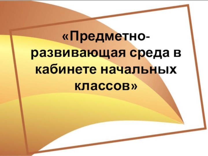 «Предметно-развивающая среда в кабинете начальных классов»