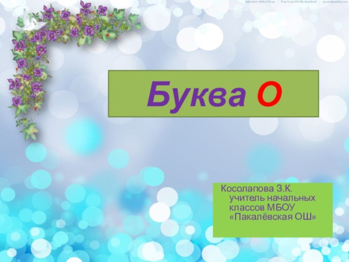 Буква О Косолапова З.К. учитель начальных классов МБОУ «Пакалёвская ОШ»