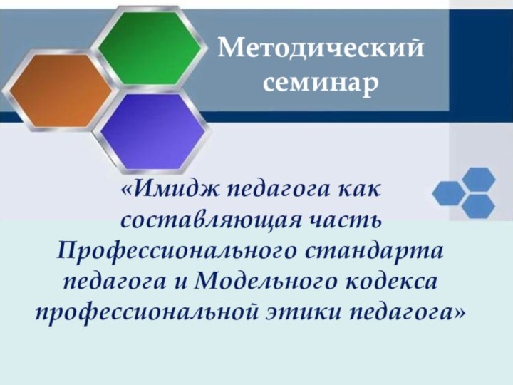 «Имидж педагога как составляющая часть Профессионального стандарта педагога и Модельного кодекса профессиональной этики педагога»Методический семинар