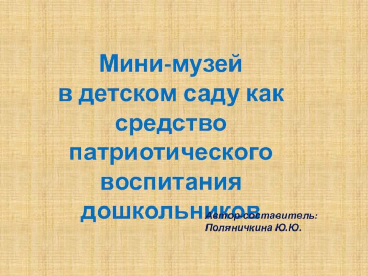 Мини-музей  в детском саду как средство патриотического воспитания дошкольниковАвтор-составитель: Поляничкина Ю.Ю.