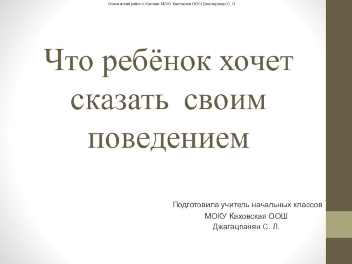 Что ребёнок хочет сказать своим поведениемПодготовила учитель начальных классов МОКУ Каховская ООШДжагацпанян