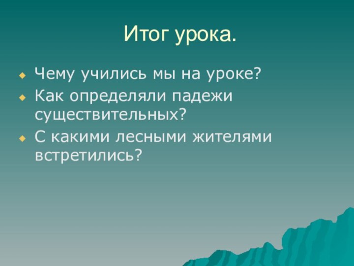 Итог урока.Чему учились мы на уроке?Как определяли падежи существительных?С какими лесными жителями встретились?