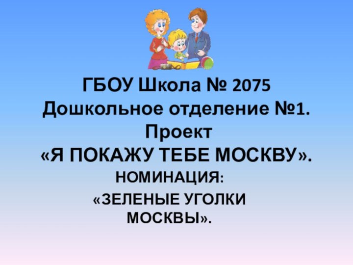 ГБОУ Школа № 2075 Дошкольное отделение №1.  Проект «Я ПОКАЖУ ТЕБЕ МОСКВУ». НОМИНАЦИЯ: «ЗЕЛЕНЫЕ УГОЛКИ МОСКВЫ».