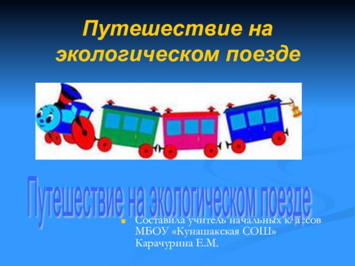 Путешествие на экологическом поезде Составила учитель начальных классов МБОУ «Кунашакская СОШ» Карачурина