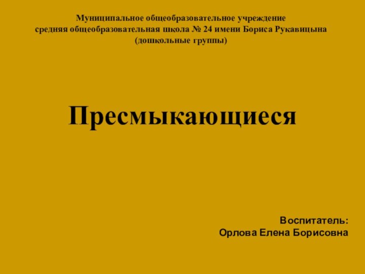 ПресмыкающиесяВоспитатель: Орлова Елена БорисовнаМуниципальное общеобразовательное учреждениесредняя общеобразовательная школа № 24 имени Бориса Рукавицына(дошкольные группы)