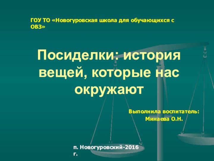 Посиделки: история вещей, которые нас окружаютВыполнила воспитатель: Минаева О.Н.ГОУ ТО «Новогуровская школа