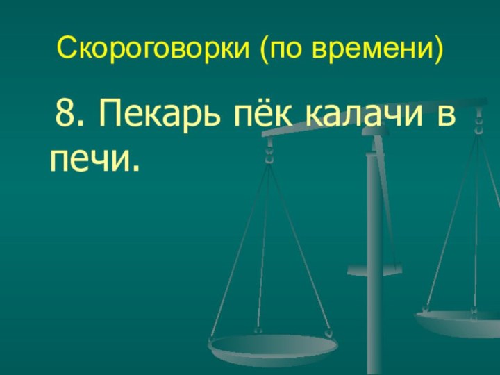 Скороговорки (по времени)	8. Пекарь пёк калачи в печи.