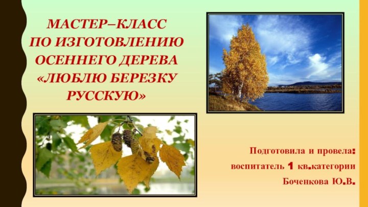 Подготовила и провела:воспитатель 1 кв.категории Боченкова Ю.В.мАСТЕр–класс  по изготовлению осеннего дерева «Люблю березку русскую»