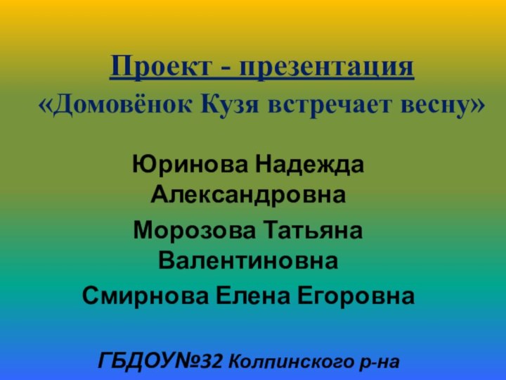 Проект - презентация «Домовёнок Кузя встречает весну»Юринова Надежда АлександровнаМорозова Татьяна ВалентиновнаСмирнова Елена ЕгоровнаГБДОУ№32 Колпинского р-наг. Санкт-Петербурга