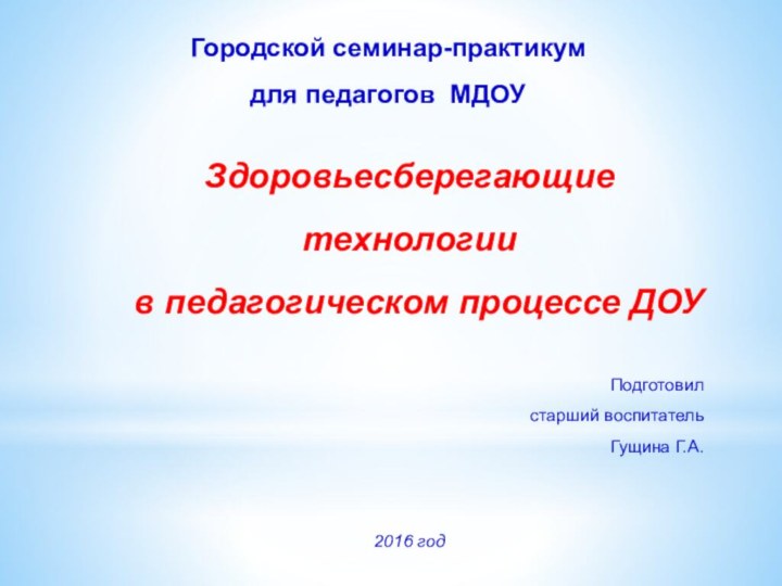 Городской семинар-практикумдля педагогов МДОУЗдоровьесберегающие технологии в педагогическом процессе ДОУ Подготовилстарший воспитательГущина Г.А.2016 год