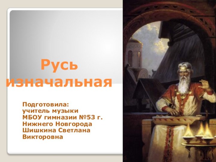 Русь изначальнаяПодготовила: учитель музыкиМБОУ гимназии №53 г.Нижнего Новгорода Шишкина Светлана Викторовна