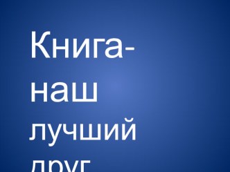 Презентация к внеклассному занятию Книга- наш лучший друг презентация к уроку (2, 3 класс)