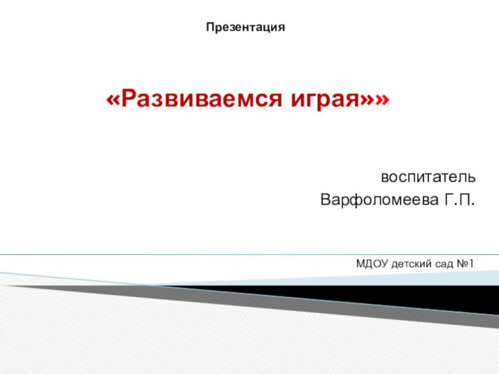 Презентация  «Развиваемся играя»»воспитательВарфоломеева Г.П.МДОУ детский сад №1