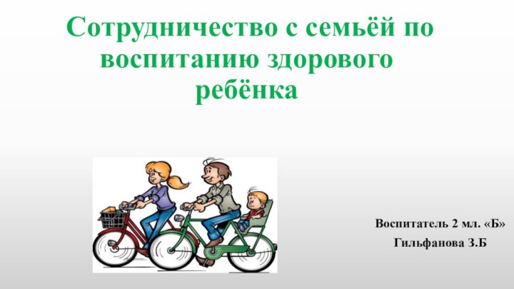 Сотрудничество с семьёй по воспитанию здорового ребёнкаВоспитатель 2 мл. «Б» Гильфанова З.Б