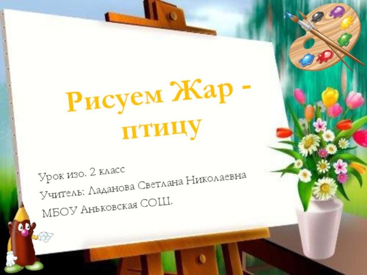 Урок изо. 2 классУчитель: Ладанова Светлана НиколаевнаМБОУ Аньковская СОШ.Рисуем Жар -птицу