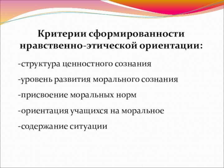 Критерии сформированности нравственно-этической ориентации:-структура ценностного сознания-уровень развития морального сознания-присвоение моральных норм -ориентация