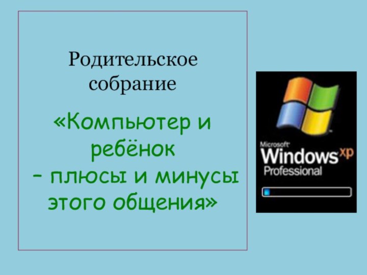 Родительское собрание  «Компьютер и ребёнок  – плюсы и минусы этого общения»