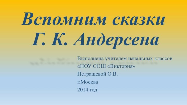 Вспомним сказки  Г. К. АндерсенаВыполнена учителем начальных классов«НОУ СОШ «Виктория»Петрашевой О.В.г.Москва2014 год