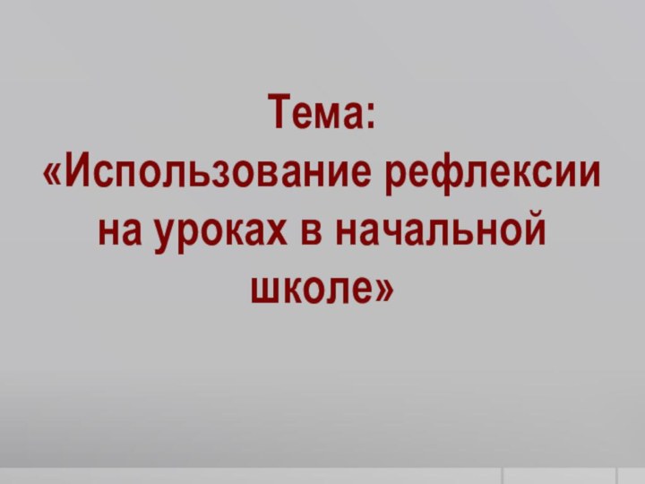 Тема:«Использование рефлексиина уроках в начальнойшколе»