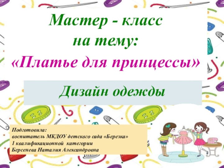 Мастер - класс  на тему: «Платье для принцессы»Дизайн одеждыПодготовила: воспитатель МКДОУ