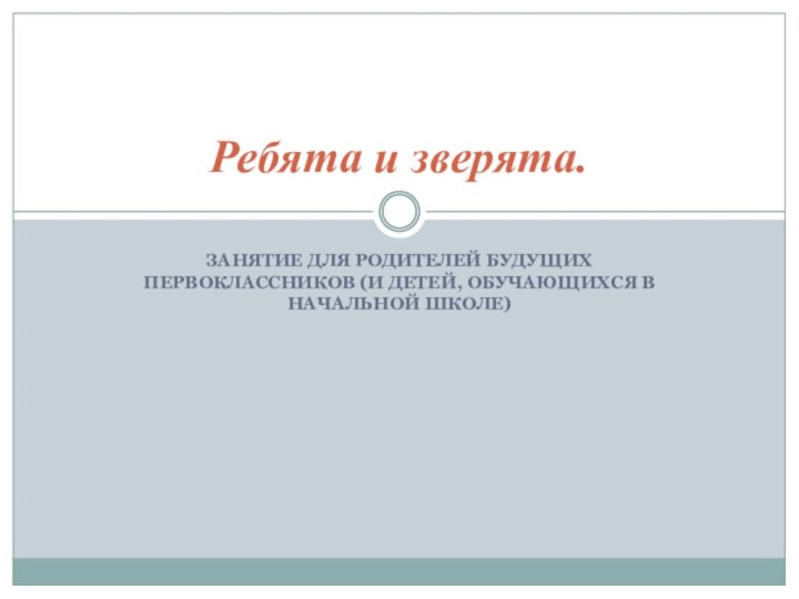 ЗАНЯТИЕ ДЛЯ РОДИТЕЛЕЙ БУДУЩИХ ПЕРВОКЛАССНИКОВ (И ДЕТЕЙ, ОБУЧАЮЩИХСЯ В НАЧАЛЬНОЙ ШКОЛЕ)Ребята и зверята.