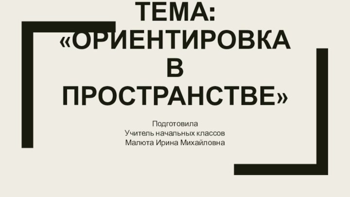 Тема: «Ориентировка в пространстве»Подготовила Учитель начальных классовМалюта Ирина Михайловна