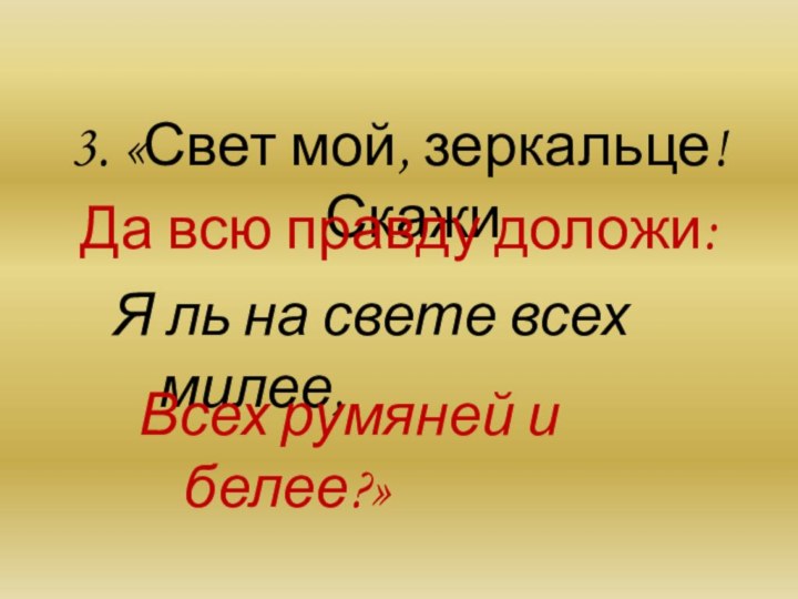 3. «Свет мой, зеркальце! СкажиДа всю правду доложи:Я ль на свете всех милее,Всех румяней и белее?»